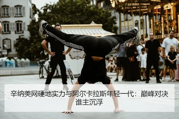 辛纳美网硬地实力与阿尔卡拉斯年轻一代：巅峰对决谁主沉浮