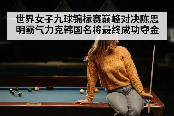 世界女子九球锦标赛巅峰对决陈思明霸气力克韩国名将最终成功夺金