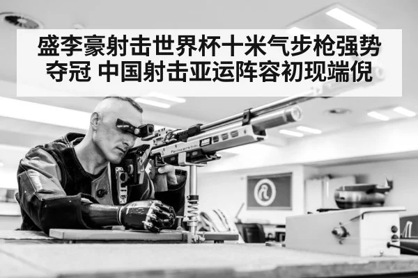 盛李豪射击世界杯十米气步枪强势夺冠 中国射击亚运阵容初现端倪