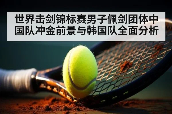 世界击剑锦标赛男子佩剑团体中国队冲金前景与韩国队全面分析