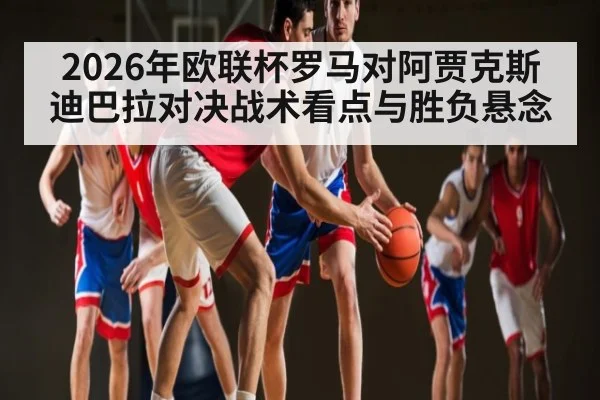 2026年欧联杯罗马对阿贾克斯迪巴拉对决战术看点与胜负悬念