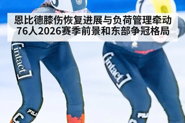 恩比德膝伤恢复进展与负荷管理牵动76人2026赛季前景和东部争冠格局