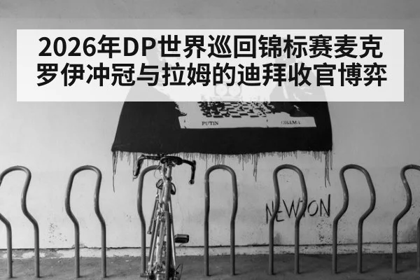 2026年DP世界巡回锦标赛麦克罗伊冲冠与拉姆的迪拜收官博弈